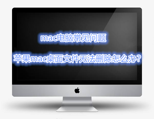 mac电脑常见问题—苹果mac桌面文件无法删除怎么办？